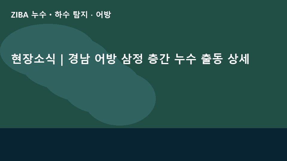현장소식 | 경남 어방 삼정 층간 누수 출동 상세