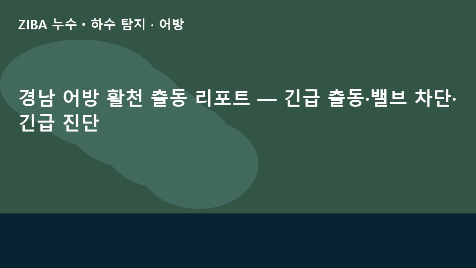 경남 어방 활천 출동 리포트 — 긴급 출동·밸브 차단·긴급 진단